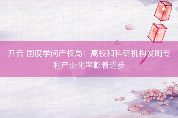 开云 国度学问产权局：高校和科研机构发明专利产业化率彰着进步