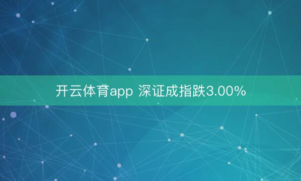 开云体育app 深证成指跌3.00%