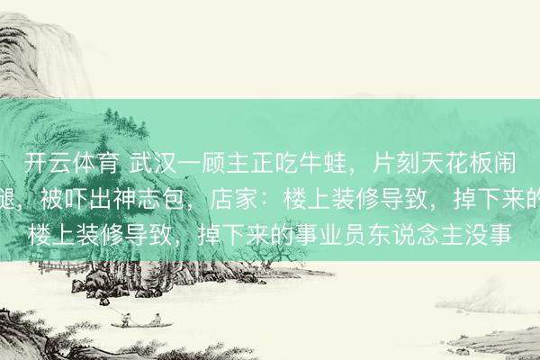 开云体育 武汉一顾主正吃牛蛙，片刻天花板闹翻掉出一条东说念主腿，被吓出神志包，店家：楼上装修导致，掉下来的事业员东说念主没事