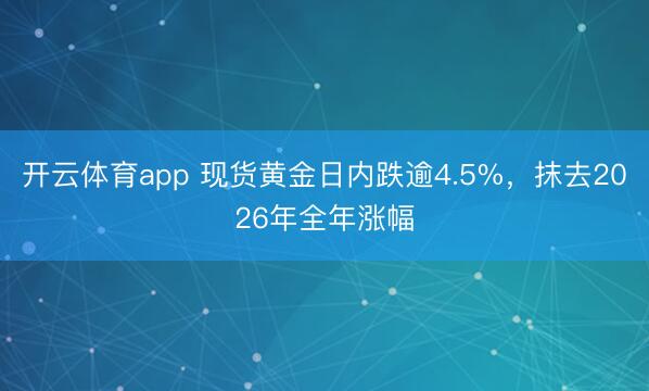 开云体育app 现货黄金日内跌逾4.5%，抹去2026年全年涨幅