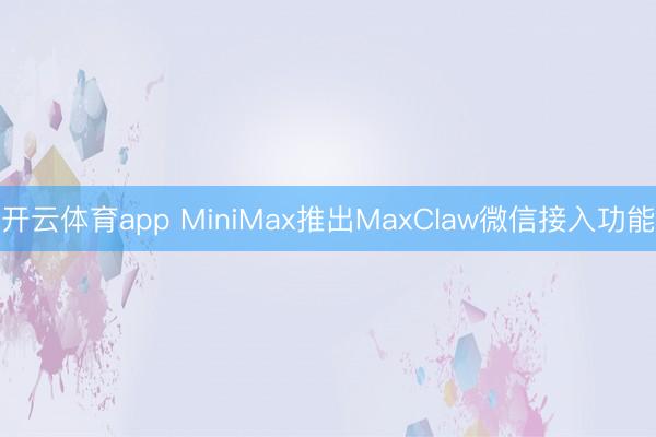 开云体育app MiniMax推出MaxClaw微信接入功能