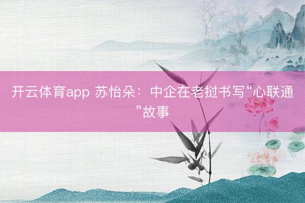 开云体育app 苏怡朵：中企在老挝书写“心联通”故事