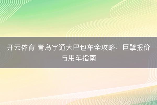 开云体育 青岛宇通大巴包车全攻略：巨擘报价与用车指南