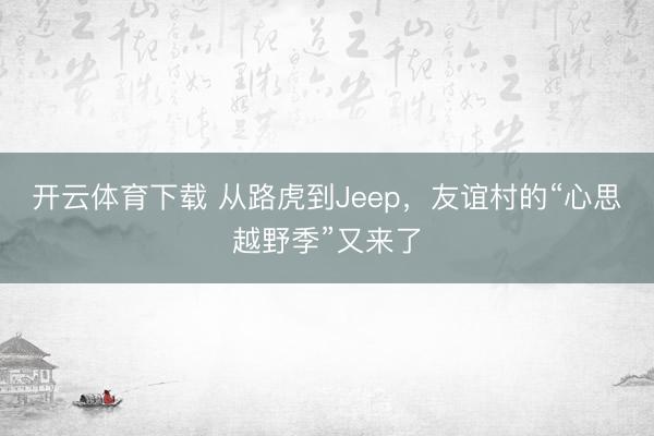开云体育下载 从路虎到Jeep，友谊村的“心思越野季”又来了