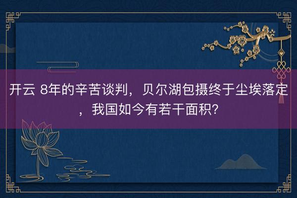 开云 8年的辛苦谈判，贝尔湖包摄终于尘埃落定，我国如今有若干面积？