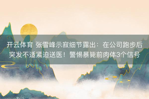 开云体育 张雪峰示寂细节露出：在公司跑步后突发不适紧迫送医！警惕暴毙前肉体3个信号