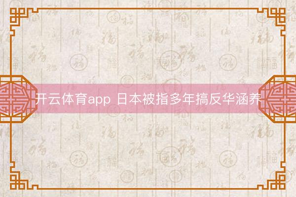 开云体育app 日本被指多年搞反华涵养