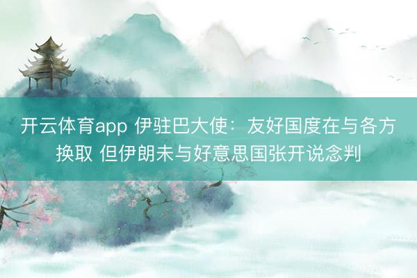 开云体育app 伊驻巴大使：友好国度在与各方换取 但伊朗未与好意思国张开说念判