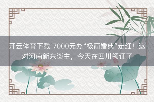 开云体育下载 7000元办“极简婚典”走红！这对河南新东谈主，今天在四川领证了