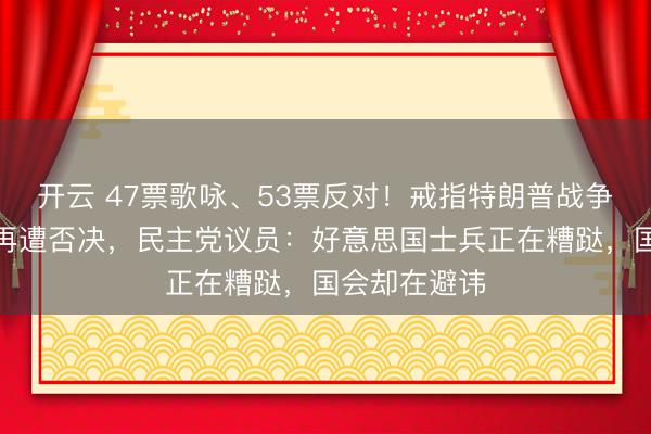 开云 47票歌咏、53票反对！戒指特朗普战争权柄的议案再遭否决，民主党议员：好意思国士兵正在糟跶，国会却在避讳