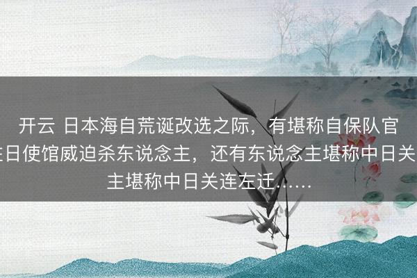 开云 日本海自荒诞改选之际，有堪称自保队官员强闯我驻日使馆威迫杀东说念主，还有东说念主堪称中日关连左迁……