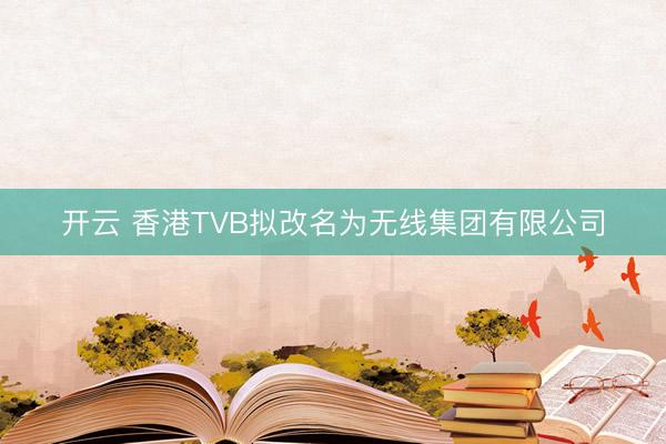 开云 香港TVB拟改名为无线集团有限公司