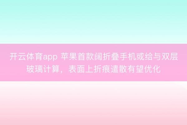 开云体育app 苹果首款阔折叠手机或给与双层玻璃计算，表面上折痕遣散有望优化