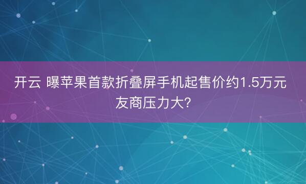开云 曝苹果首款折叠屏手机起售价约1.5万元 友商压力大？