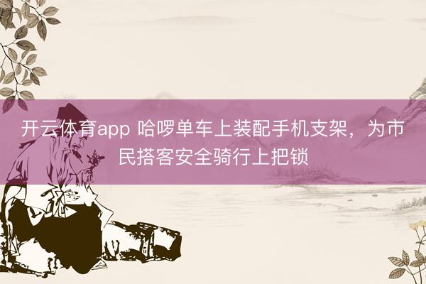 开云体育app 哈啰单车上装配手机支架，为市民搭客安全骑行上把锁