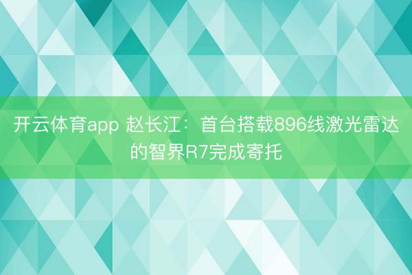 开云体育app 赵长江：首台搭载896线激光雷达的智界R7完成寄托