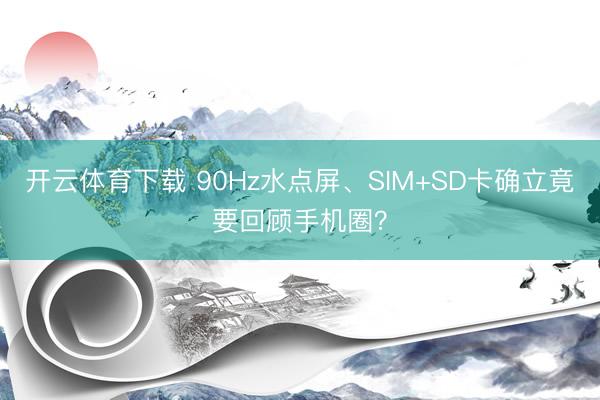 开云体育下载 90Hz水点屏、SIM+SD卡确立竟要回顾手机圈？