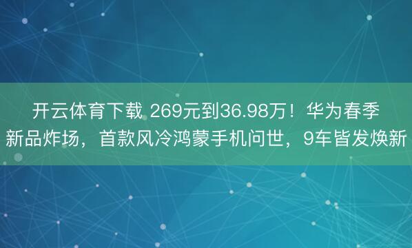 开云体育下载 269元到36.98万！华为春季新品炸场，首款风冷鸿蒙手机问世，9车皆发焕新