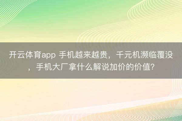 开云体育app 手机越来越贵，千元机濒临覆没，手机大厂拿什么解说加价的价值？