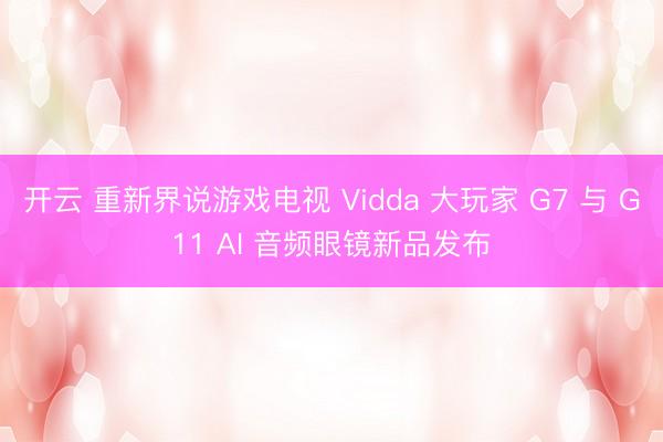 开云 重新界说游戏电视 Vidda 大玩家 G7 与 G11 AI 音频眼镜新品发布
