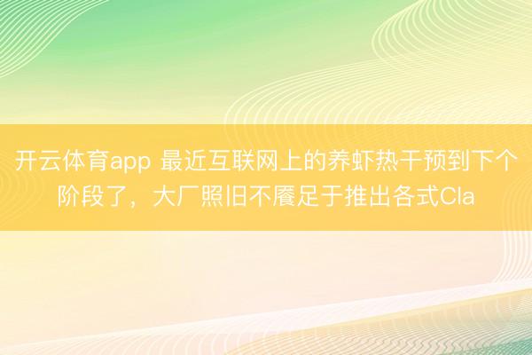 开云体育app 最近互联网上的养虾热干预到下个阶段了，大厂照旧不餍足于推出各式Cla