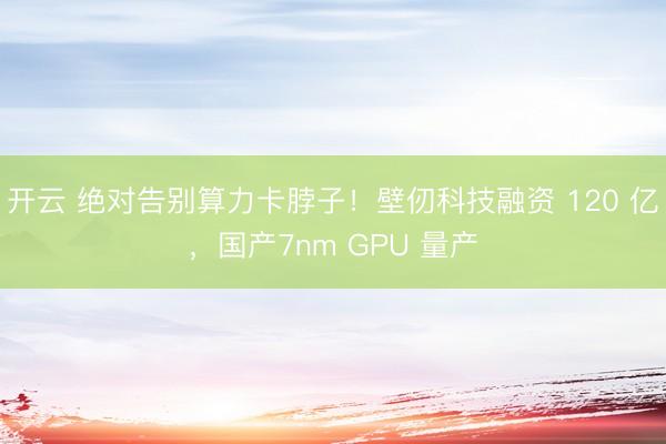开云 绝对告别算力卡脖子！壁仞科技融资 120 亿，国产7nm GPU 量产