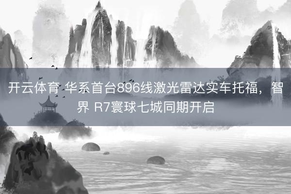 开云体育 华系首台896线激光雷达实车托福，智界 R7寰球七城同期开启