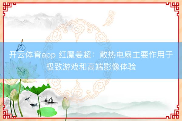 开云体育app 红魔姜超：散热电扇主要作用于极致游戏和高端影像体验