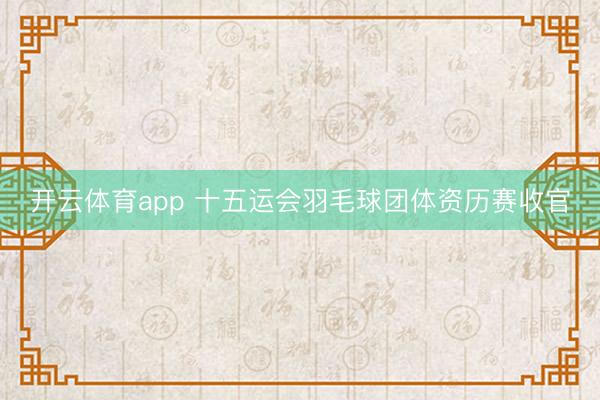 开云体育app 十五运会羽毛球团体资历赛收官