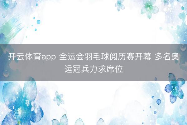 开云体育app 全运会羽毛球阅历赛开幕 多名奥运冠兵力求席位