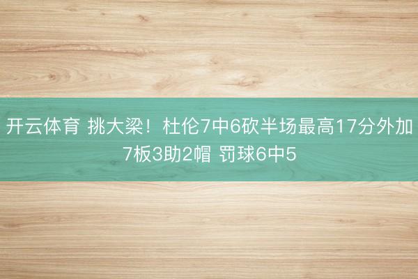 开云体育 挑大梁！杜伦7中6砍半场最高17分外加7板3助2帽 罚球6中5