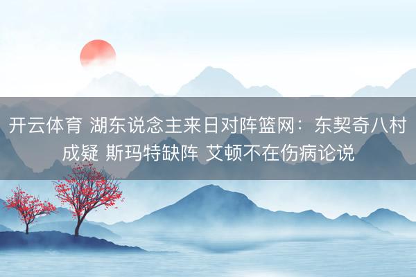 开云体育 湖东说念主来日对阵篮网：东契奇八村成疑 斯玛特缺阵 艾顿不在伤病论说