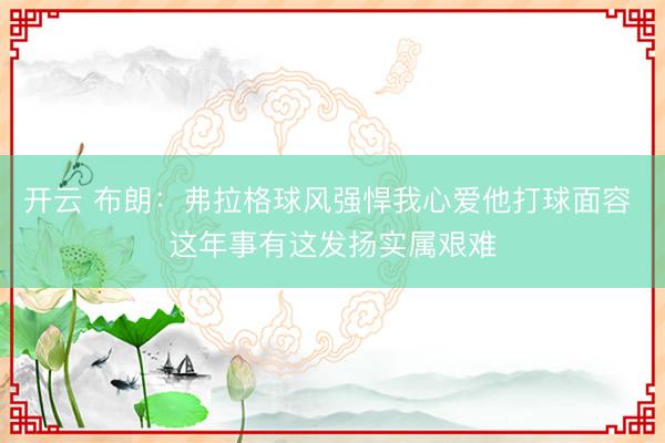 开云 布朗：弗拉格球风强悍我心爱他打球面容 这年事有这发扬实属艰难