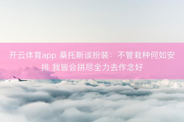 开云体育app 桑托斯谈扮装：不管栽种何如安排 我皆会拼尽全力去作念好