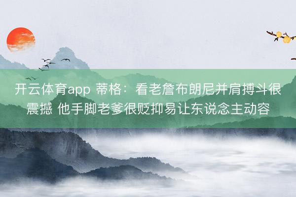 开云体育app 蒂格：看老詹布朗尼并肩搏斗很震撼 他手脚老爹很贬抑易让东说念主动容