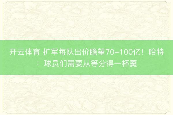 开云体育 扩军每队出价瞻望70-100亿！哈特：球员们需要从等分得一杯羹