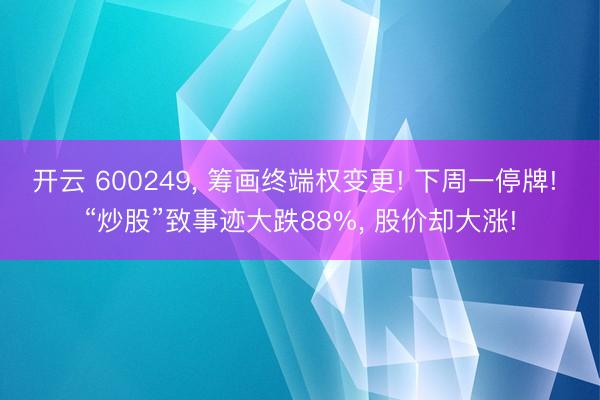 开云 600249, 筹画终端权变更! 下周一停牌! “炒股”致事迹大跌88%, 股价却大涨!