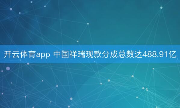 开云体育app 中国祥瑞现款分成总数达488.91亿