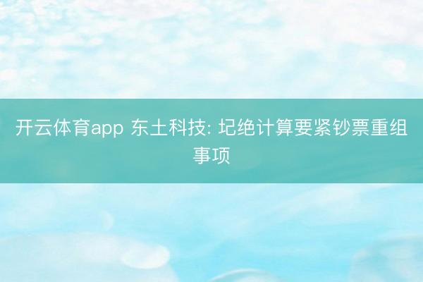 开云体育app 东土科技: 圮绝计算要紧钞票重组事项