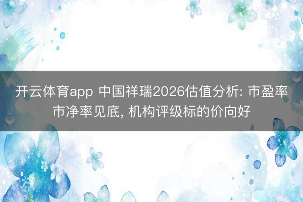 开云体育app 中国祥瑞2026估值分析: 市盈率市净率见底, 机构评级标的价向好