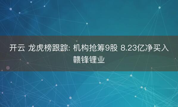 开云 龙虎榜跟踪: 机构抢筹9股 8.23亿净买入赣锋锂业