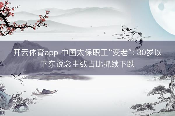 开云体育app 中国太保职工“变老”: 30岁以下东说念主数占比抓续下跌