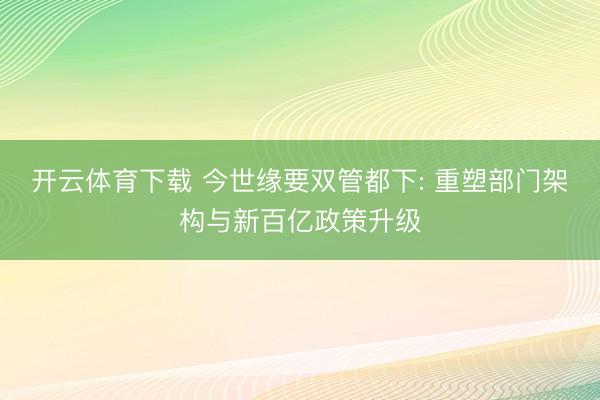 开云体育下载 今世缘要双管都下: 重塑部门架构与新百亿政策升级