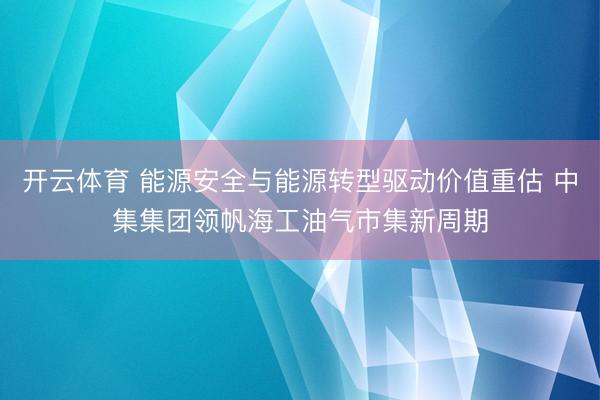开云体育 能源安全与能源转型驱动价值重估 中集集团领帆海工油气市集新周期