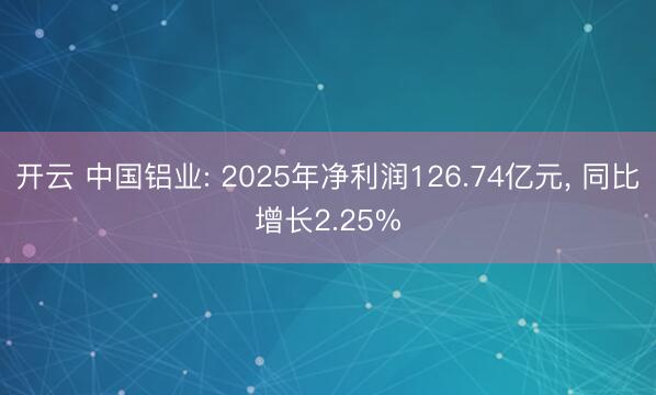 开云 中国铝业: 2025年净利润126.74亿元, 同比增长2.25%