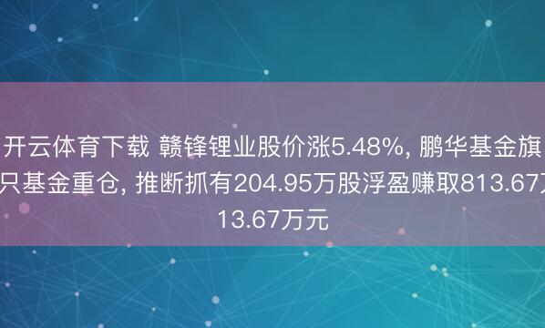 开云体育下载 赣锋锂业股价涨5.48%, 鹏华基金旗下2只基金重仓, 推断抓有204.95万股浮盈赚取813.67万元