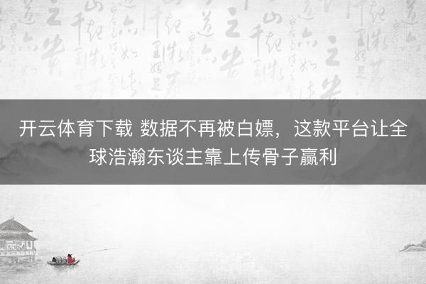 开云体育下载 数据不再被白嫖，这款平台让全球浩瀚东谈主靠上传骨子赢利