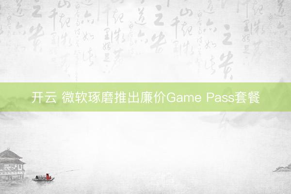 开云 微软琢磨推出廉价Game Pass套餐