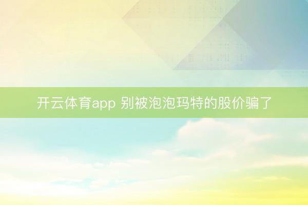 开云体育app 别被泡泡玛特的股价骗了