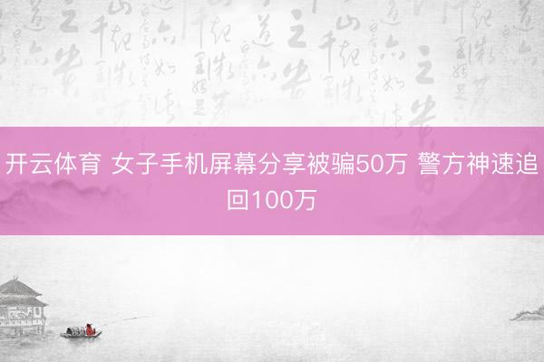 开云体育 女子手机屏幕分享被骗50万 警方神速追回100万